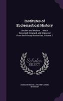 Institutes of Ecclesiastical History, Ancient and Modern: In Four Books, Much Corrected, Enlarged, and Improved from the Primary Authorities, Volume 2 1146288875 Book Cover