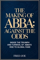 The Making of ABBA: Against the Odds: Inside the Triumph and Turmoil of ABBA’s Rise to Global Fame B0F7GKBF1G Book Cover