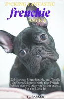 F*cking Fantastic Frenchie Antics: 20 Hilarious, Unpredictable, and Totally Unfiltered Moments with Your French Bulldog that will drive you batshit crazy…But You’ll Love It! B0DX7DJK7W Book Cover
