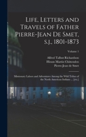 Life, Letters and Travels of Father Pierre-Jean de Smet, s.j., 1801-1873: Missionary Labors and Adventures Among the Wild Tribes of the North American Indians ... [etc.]; Volume 1 1015521177 Book Cover