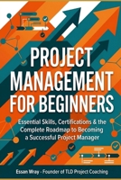 Project Management for Beginners: Essential Skills, Certifications & the Complete Roadmap to Becoming a Successful Project Manager B0G5G7JM3B Book Cover