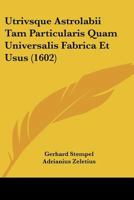 Utrivsque Astrolabii Tam Particularis Quam Universalis Fabrica Et Usus (1602) 1104787660 Book Cover