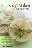 Soap Making for Beginners: A Quick Start Guide to Making Natural Organic Soaps, Nourishing Your Skin, and Saving Money (Soap Making - How to Make Soap ... that Make You Look Younger and Beautiful) 1499618190 Book Cover