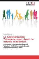 La Administración Tributaria como objeto de estudio académico.: Análisis del caso la Administración Tributaria del Gobierno de la Ciudad Autónoma de Buenos Aires 3659011495 Book Cover