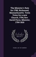 The Minister's Rate for 1788, Richmond, Massachusetts. Town Votes for a New Church, 1794; REV. David Perry, Minister, 1784-1816 1356089461 Book Cover