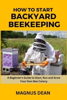 How to Start Backyard Beekeeping: A Beginners Guide to Start, Run and Grow Your Own Bee Colony B0CJ45467Q Book Cover