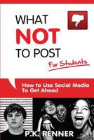 What Not To Post For Students: How to Use Social Media to Get Ahead 0615799523 Book Cover