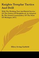 Knights Templar Tactics And Drill: With The Working Text And Burial Service Of The Orders Of Knighthood, As Adopted By The Grand Commandery Of The State Of Michigan 110409634X Book Cover