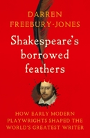 Shakespeare's borrowed feathers: How early modern playwrights shaped the world's greatest writer 152617734X Book Cover