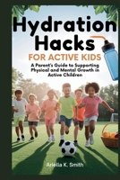 HYDRATION HACKS FOR ACTIVE KIDS: Boost Your Child’s Performance, Growth, and Health: A Parent’s Guide to Supporting Physical and Mental Growth in Active Children B0F7H12KBP Book Cover