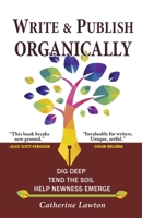 Write and Publish Organically : Dig Deep, Tend the Soil, Help Newness Emerge 1945099364 Book Cover