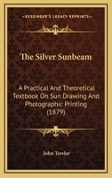 The Silver Sunbeam: A Practical And Theoretical Textbook On Sun Drawing And Photographic Printing 1120928087 Book Cover