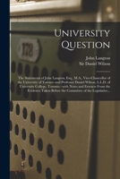 University Question [microform]: the Statements of John Langton, Esq., M.A., Vice-chancellor of the University of Toronto and Professor Daniel Wilson, ... From the Evidence Taken Before The... 1015271804 Book Cover