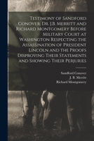 Testimony of Sandford Conover, Dr. J.B. Merritt and Richard Montgomery Before Military Court at Washington Respecting the Assassination of President ... and Showing Their Perjuries [microform] 1015112544 Book Cover