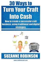 30 Ways to Turn Your Craft Into Cash: How to Create a Successful Craft Business, Using Traditional and Digital Strategies 0992428505 Book Cover