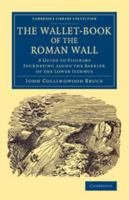 The Wallet-book Of The Roman Wall, A Guide To Pilgrims Journeying Along The Barrier Of The Lower Isthmus. With Maps And Illustrations... 1010568515 Book Cover