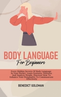 Body Language for Beginners: Every Hidden Secrets Of Body Language In Your Pocket, Learn Gestures, Postures And Analyze People. Discover How To Enhance Your Personality To Communicate Effectively 1802250565 Book Cover