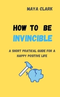 how to be invincible: a short pratical guide for a happy positive life B096TQ6XRD Book Cover