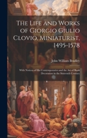 The Life and Works of Giorgio Giulio Clovio, Miniaturist, 1495-1578: With Notices of His Contemporaries and the Art of Book Decoration in the Sixteenth Century 1019445718 Book Cover