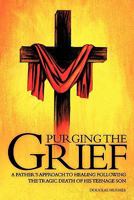 Purging the Grief: A Father's Approach to Healing Following the Tragic Death of His Teenage Son 1456751689 Book Cover