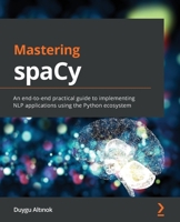 Mastering spaCy: An end-to-end practical guide to implementing NLP applications using the Python ecosystem 1800563353 Book Cover