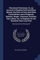 Chronicon Preciosum; Or, an Account of English Gold and Silver Money; the Price of Corn and Other Commodities; and of Stipends, Salaries, Wages, ... Years Last Past: Shewing From the Decrease Of 1376499703 Book Cover