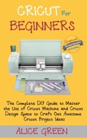 Cricut for Beginners : The Complete DIY Guide to Master the Use of Cricut Machine and Cricut Design Space to Craft Out Awesome Cricut Project Ideas (Graphical Illustrations Included) 1952597358 Book Cover