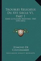 Troubles Religieux Du XVI Siecle V1, Part 1: Dans La Flandre Maritime, 1560-1570 (1876) 1167685644 Book Cover