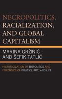 Necropolitics, Racialization, and Global Capitalism: Historicization of Biopolitics and Forensics of Politics, Art, and Life 0739191969 Book Cover