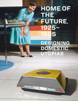 Home of the Future: Designing Domestic Utopias, 1925-1985 163681171X Book Cover
