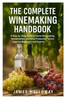 The Complete Winemaking Handbook: A Step-by-Step Guide to Home Winemaking, Fermentation, and Wine Production Techniques for Beginners and Experts B0FT7LNT81 Book Cover