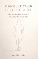 MANIFEST YOUR PERFECT BODY: Why Nothing Has Worked — And Why This Finally Will B0GCK13F7P Book Cover