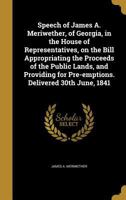 Speech of James A. Meriwether, of Georgia, in the House of Representatives, on the Bill Appropriating the Proceeds of the Public Lands, and Providing for Pre-Emptions. Delivered 30th June, 1841 1371915288 Book Cover
