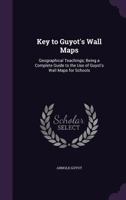 Key to Guyot's Wall Maps: Geographical Teachings; Being a Complete Guide to the Use of Guyot's Wall Maps for Schools 1356873804 Book Cover