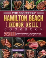 The Beginners' Hamilton Beach Indoor Grill Cookbook: 200 Delicious, Quick and Easy Recipes for the Novice to Cook Tasty Grilling Meals at Home 1801660921 Book Cover