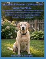 Labrador Retriever Leitfaden für Senioren 2026: Das definitive Retirement Companion Handbuch für Erstbesitzer und erfahrene Besitzer, die einen ... Labrador Retriever suchen (German Edition) B0H832K65Q Book Cover