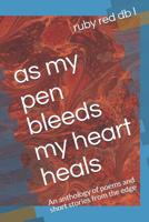 As My Pen Bleeds My Heart Heals: An Anthology of Poems and Short Stories from the Edge 1091902461 Book Cover