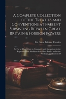 A Complete Collection of the Treaties and Conventions at Present Subsisting Between Great Britain & Foreign Powers; so far as They Relate to Commerce ... Trade; and to the Privileges and Interests O 1021937010 Book Cover