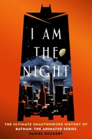 I Am the Night: The Ultimate Unauthorized History of Batman: The Animated Series 1250409659 Book Cover