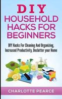 DIY Household Hacks for Beginners: DIY Hacks for Cleaning and Organizing, Increased Productivity, Declutter Your Home 1511486546 Book Cover