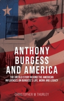 Anthony Burgess and America: The untold story behind the American influences on Burgess’s life, work and legacy 1526174146 Book Cover