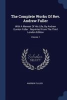 The Complete Works of Rev. Andrew Fuller: With a Memoir of his Life, by Andrew Gunton Fuller : Reprinted From the Third London Edition: V.1 1015802818 Book Cover