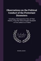 Observations on the Political Conduct of the Protestant Dissenters: Including a Retrospective View of Their History, From the Time of Queen Elizabeth : in Five Letters to a Friend 1014982421 Book Cover