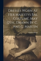 Dresses Worn At Her Maiestys Bal Costumé, May 12th., Drawn By C. And L. Martin 1022616641 Book Cover