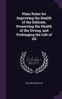 Plain Rules for Improving the Health of the Delicate, Preserving the Health of the Strong, and Prolonging the Life of All 1144686865 Book Cover