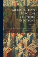Metropolitan Borough Councils Elections: A Guide to the Election of the Mayor, Aldermen and Councillors of Metropolitan Boroughs 1021685534 Book Cover