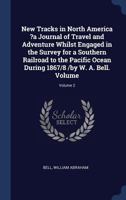 New Tracks in North America ?a Journal of Travel and Adventure Whilst Engaged in the Survey for a Southern Railroad to the Pacific Ocean During 1867/8 /by W. A. Bell. Volume; Volume 2 1248137191 Book Cover