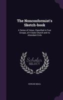 The Nonconformist's Sketch-Book: A Series of Views, Classified in Four Groups, of a State Church and Its Attendant Evils 1347173323 Book Cover