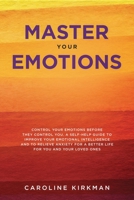 Master Your Emotions: Control Your Emotions before They Control You. A Self-Help Guide to Improve Your Emotional Intelligence and to Relieve Anxiety for a Better Life for You and Your Loved Ones 1914052021 Book Cover