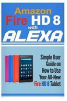 Amazon Fire HD 8 with Alexa: Simple User Guide How To Use Your All-New Fire HD 8 Tablet with Alexa to the Fullest (Tips And Tricks, Kindle Fire HD 8 & 10, New Generation) (Volume 1) 197781106X Book Cover
